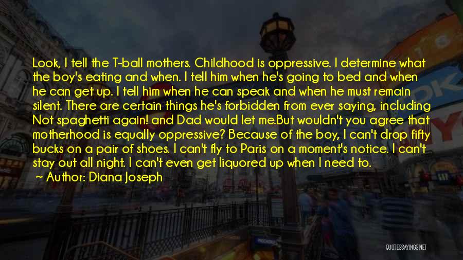 Diana Joseph Quotes: Look, I Tell The T-ball Mothers. Childhood Is Oppressive. I Determine What The Boy's Eating And When. I Tell Him