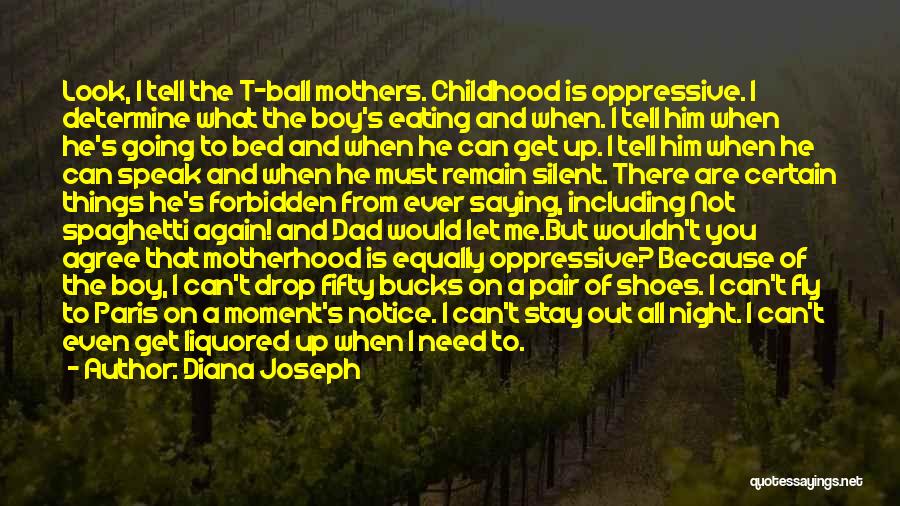 Diana Joseph Quotes: Look, I Tell The T-ball Mothers. Childhood Is Oppressive. I Determine What The Boy's Eating And When. I Tell Him