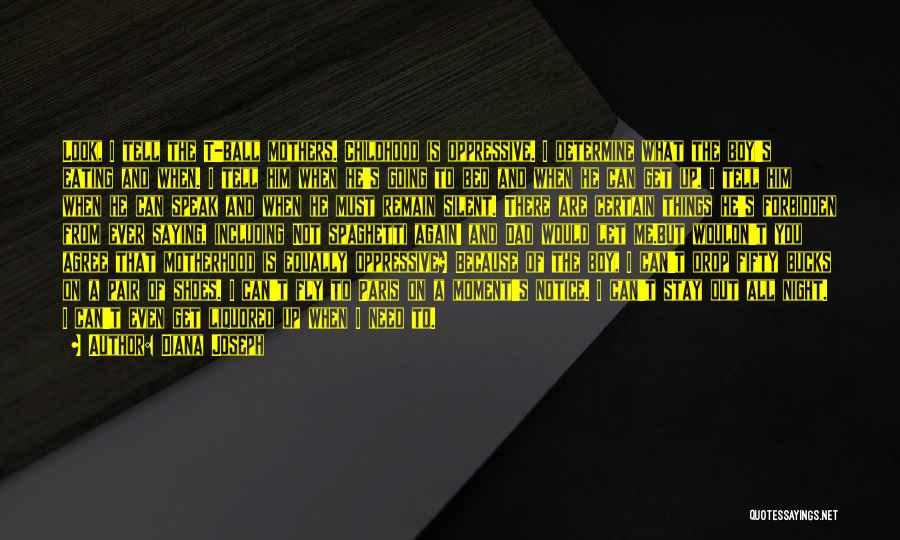 Diana Joseph Quotes: Look, I Tell The T-ball Mothers. Childhood Is Oppressive. I Determine What The Boy's Eating And When. I Tell Him