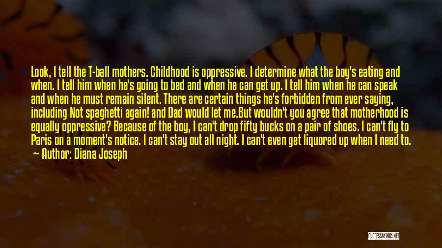 Diana Joseph Quotes: Look, I Tell The T-ball Mothers. Childhood Is Oppressive. I Determine What The Boy's Eating And When. I Tell Him