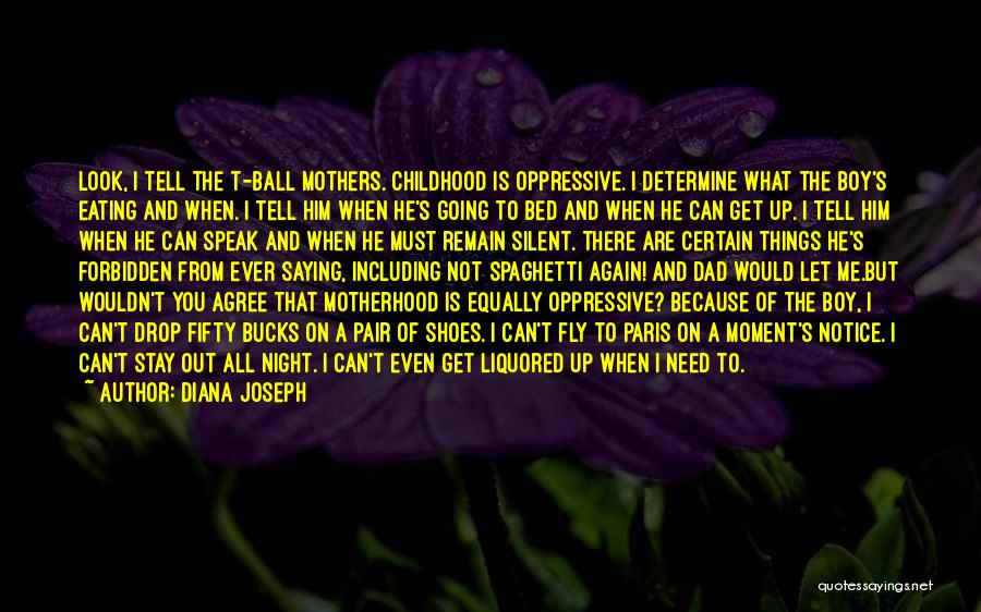 Diana Joseph Quotes: Look, I Tell The T-ball Mothers. Childhood Is Oppressive. I Determine What The Boy's Eating And When. I Tell Him