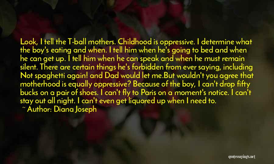 Diana Joseph Quotes: Look, I Tell The T-ball Mothers. Childhood Is Oppressive. I Determine What The Boy's Eating And When. I Tell Him