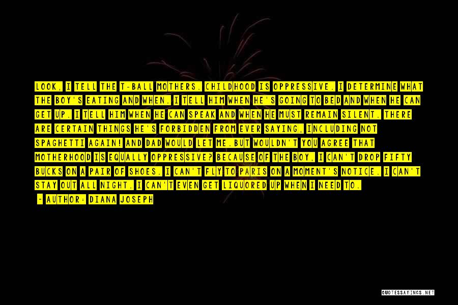 Diana Joseph Quotes: Look, I Tell The T-ball Mothers. Childhood Is Oppressive. I Determine What The Boy's Eating And When. I Tell Him