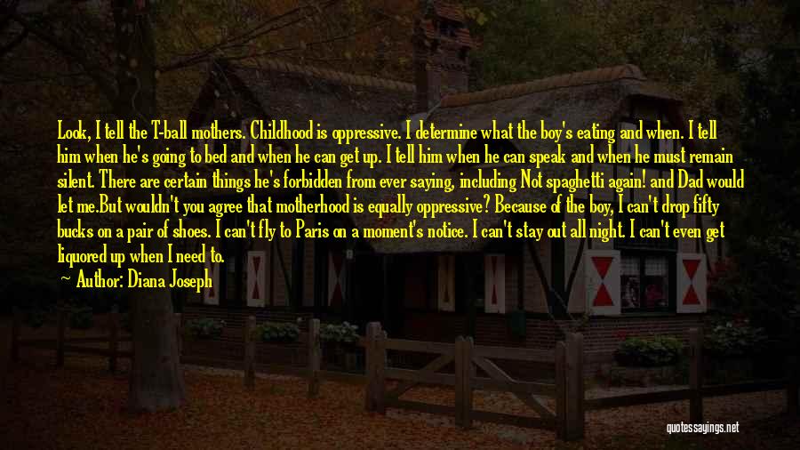 Diana Joseph Quotes: Look, I Tell The T-ball Mothers. Childhood Is Oppressive. I Determine What The Boy's Eating And When. I Tell Him