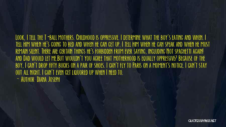 Diana Joseph Quotes: Look, I Tell The T-ball Mothers. Childhood Is Oppressive. I Determine What The Boy's Eating And When. I Tell Him