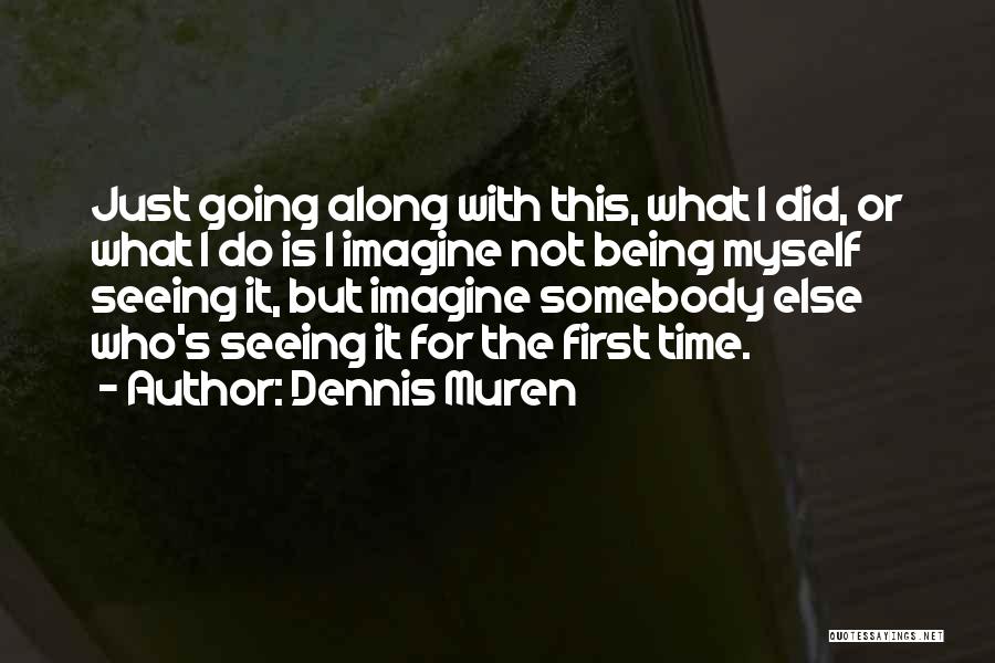 Dennis Muren Quotes: Just Going Along With This, What I Did, Or What I Do Is I Imagine Not Being Myself Seeing It,