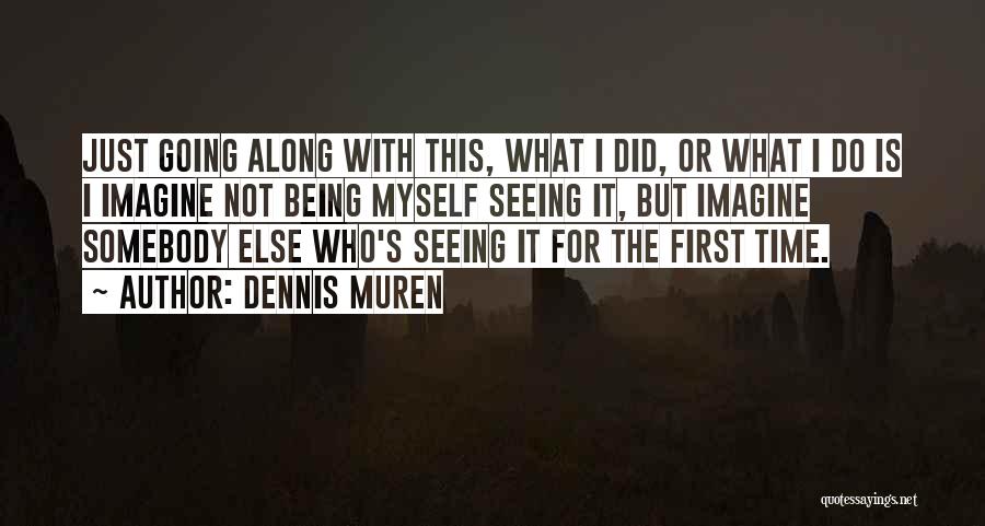 Dennis Muren Quotes: Just Going Along With This, What I Did, Or What I Do Is I Imagine Not Being Myself Seeing It,
