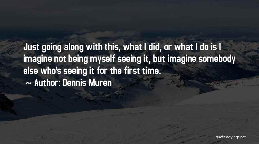 Dennis Muren Quotes: Just Going Along With This, What I Did, Or What I Do Is I Imagine Not Being Myself Seeing It,