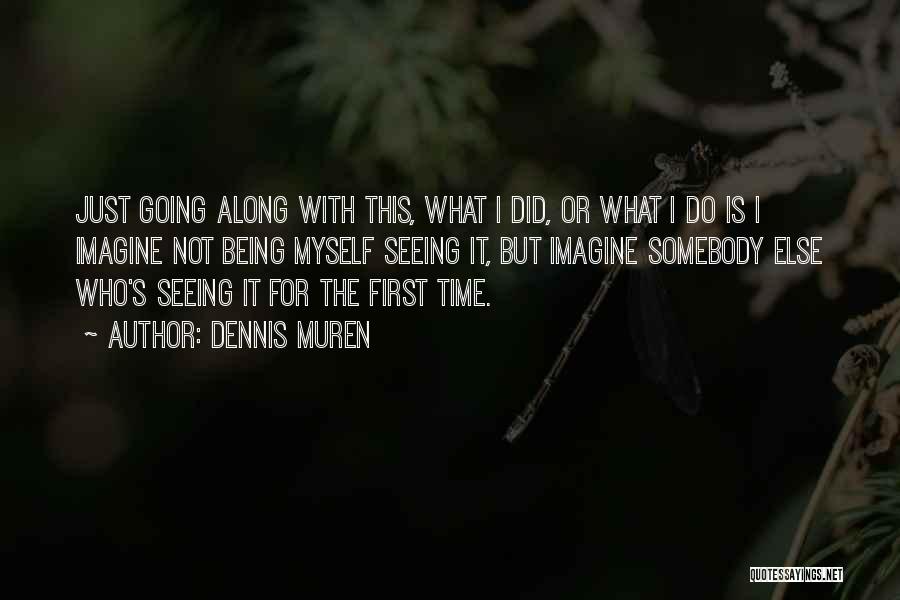 Dennis Muren Quotes: Just Going Along With This, What I Did, Or What I Do Is I Imagine Not Being Myself Seeing It,
