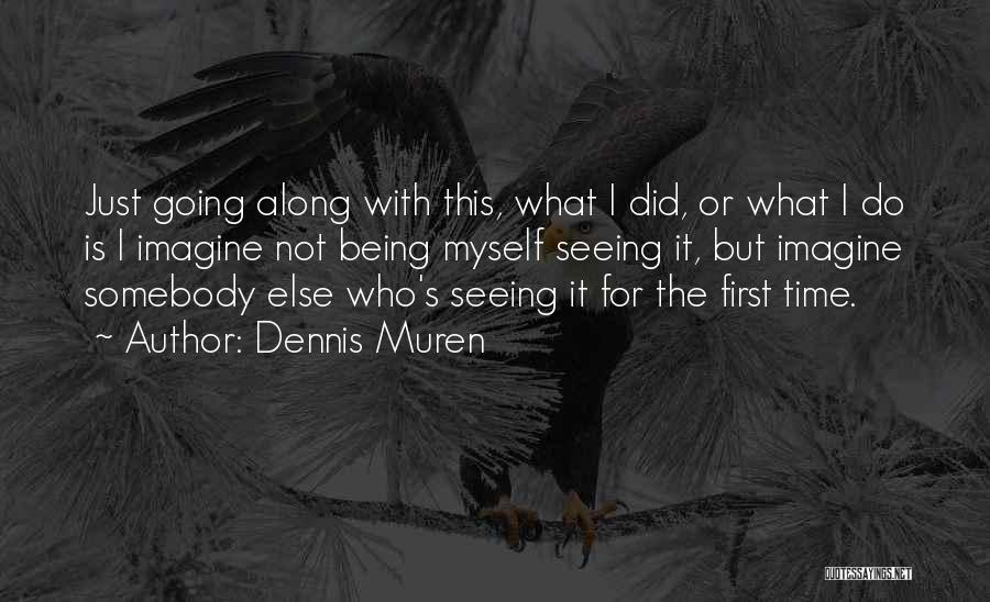 Dennis Muren Quotes: Just Going Along With This, What I Did, Or What I Do Is I Imagine Not Being Myself Seeing It,