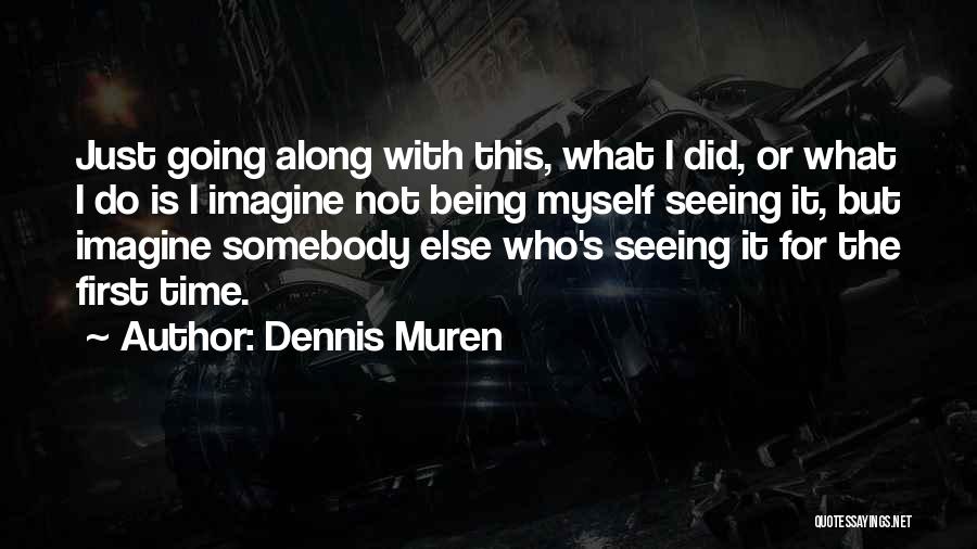 Dennis Muren Quotes: Just Going Along With This, What I Did, Or What I Do Is I Imagine Not Being Myself Seeing It,