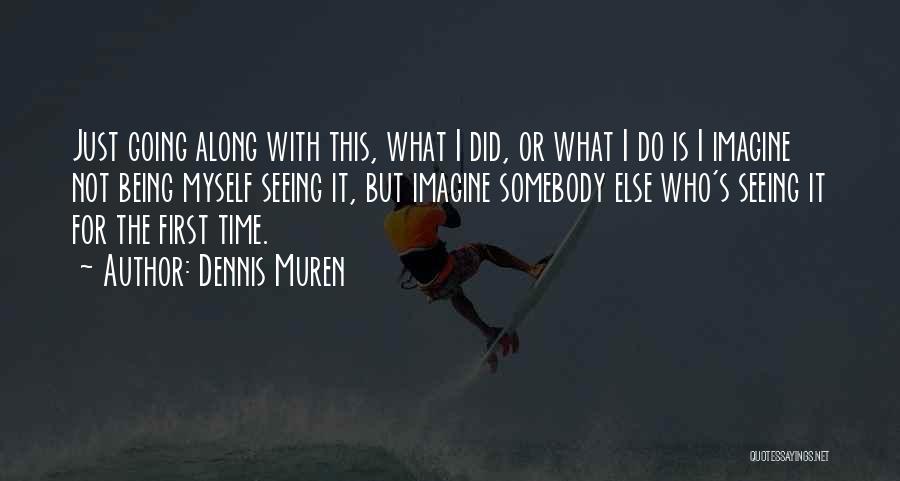 Dennis Muren Quotes: Just Going Along With This, What I Did, Or What I Do Is I Imagine Not Being Myself Seeing It,