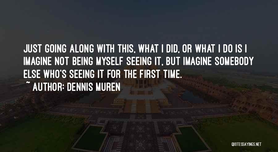 Dennis Muren Quotes: Just Going Along With This, What I Did, Or What I Do Is I Imagine Not Being Myself Seeing It,