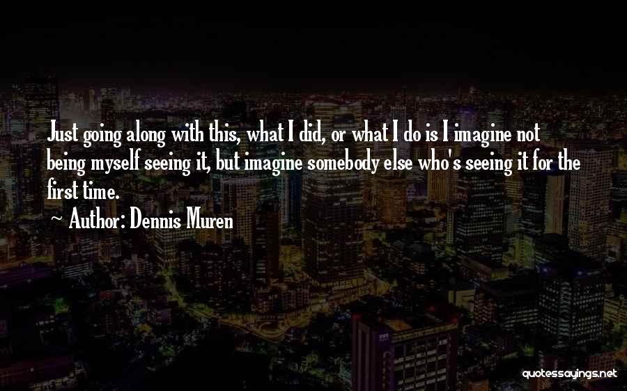 Dennis Muren Quotes: Just Going Along With This, What I Did, Or What I Do Is I Imagine Not Being Myself Seeing It,