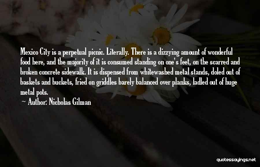 Nicholas Gilman Quotes: Mexico City Is A Perpetual Picnic. Literally. There Is A Dizzying Amount Of Wonderful Food Here, And The Majority Of