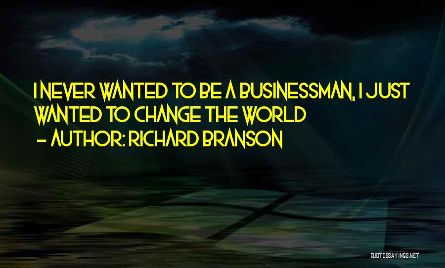 Richard Branson Quotes: I Never Wanted To Be A Businessman, I Just Wanted To Change The World