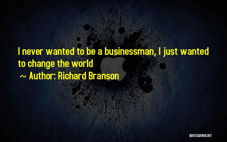 Richard Branson Quotes: I Never Wanted To Be A Businessman, I Just Wanted To Change The World