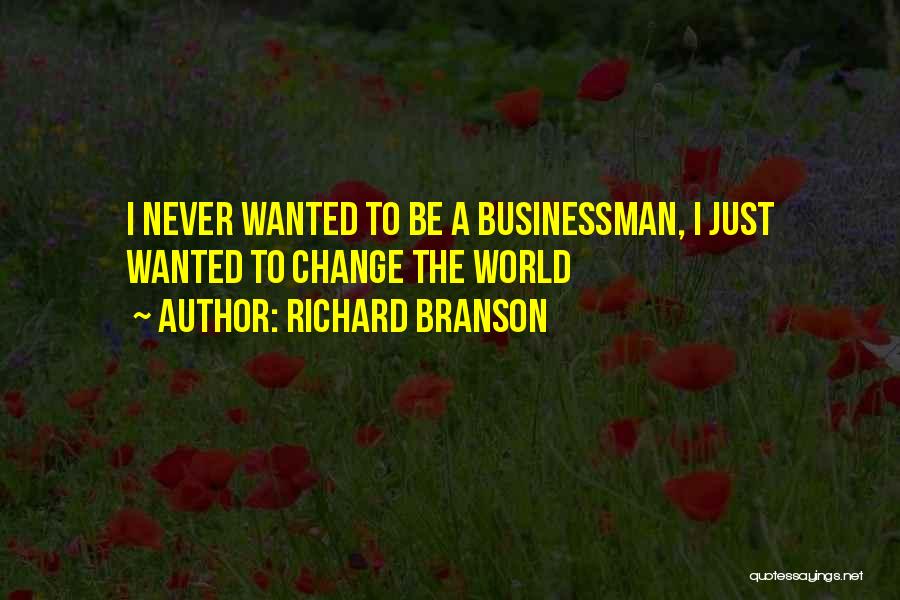 Richard Branson Quotes: I Never Wanted To Be A Businessman, I Just Wanted To Change The World