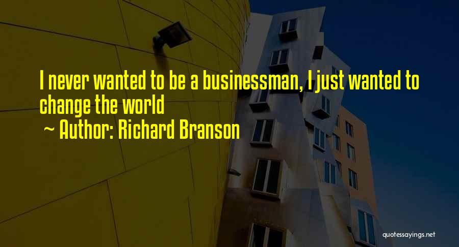 Richard Branson Quotes: I Never Wanted To Be A Businessman, I Just Wanted To Change The World