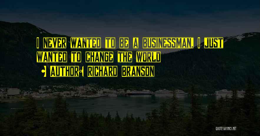 Richard Branson Quotes: I Never Wanted To Be A Businessman, I Just Wanted To Change The World