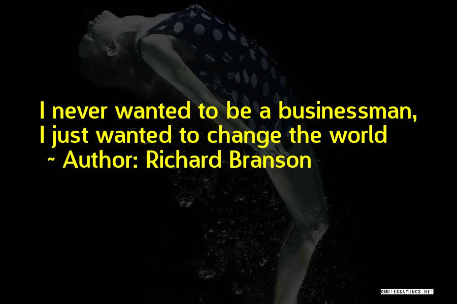 Richard Branson Quotes: I Never Wanted To Be A Businessman, I Just Wanted To Change The World