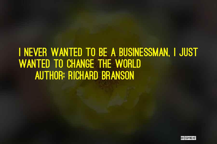 Richard Branson Quotes: I Never Wanted To Be A Businessman, I Just Wanted To Change The World