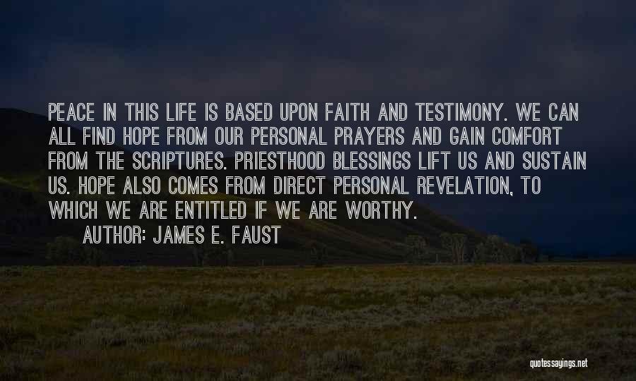 James E. Faust Quotes: Peace In This Life Is Based Upon Faith And Testimony. We Can All Find Hope From Our Personal Prayers And