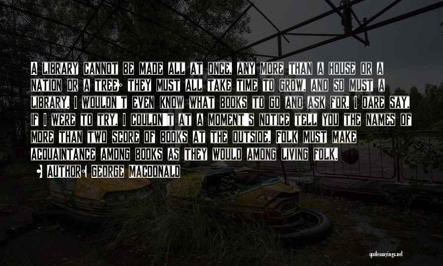 George MacDonald Quotes: A Library Cannot Be Made All At Once, Any More Than A House Or A Nation Or A Tree; They