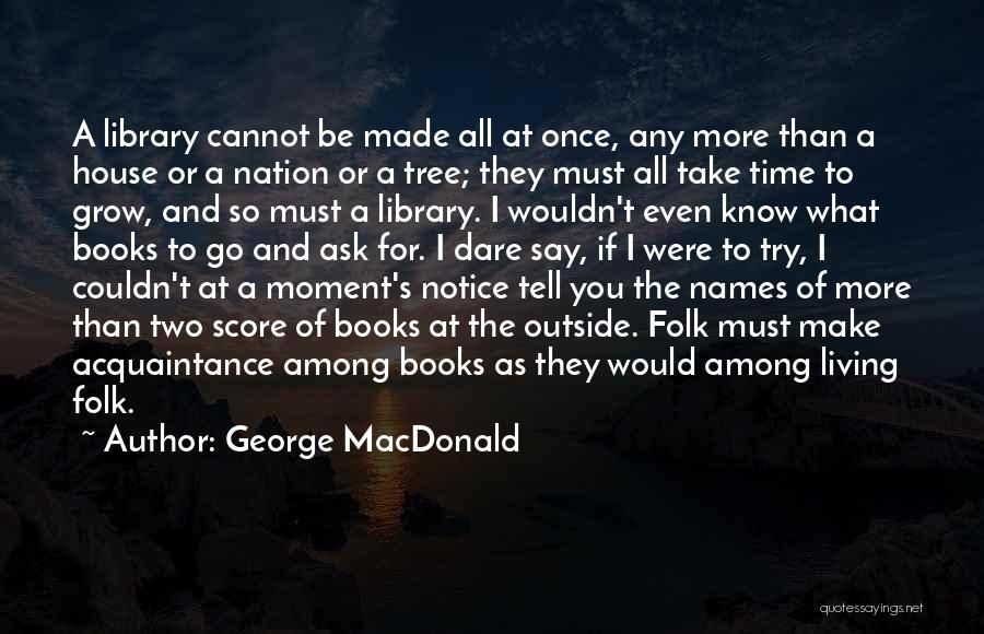 George MacDonald Quotes: A Library Cannot Be Made All At Once, Any More Than A House Or A Nation Or A Tree; They