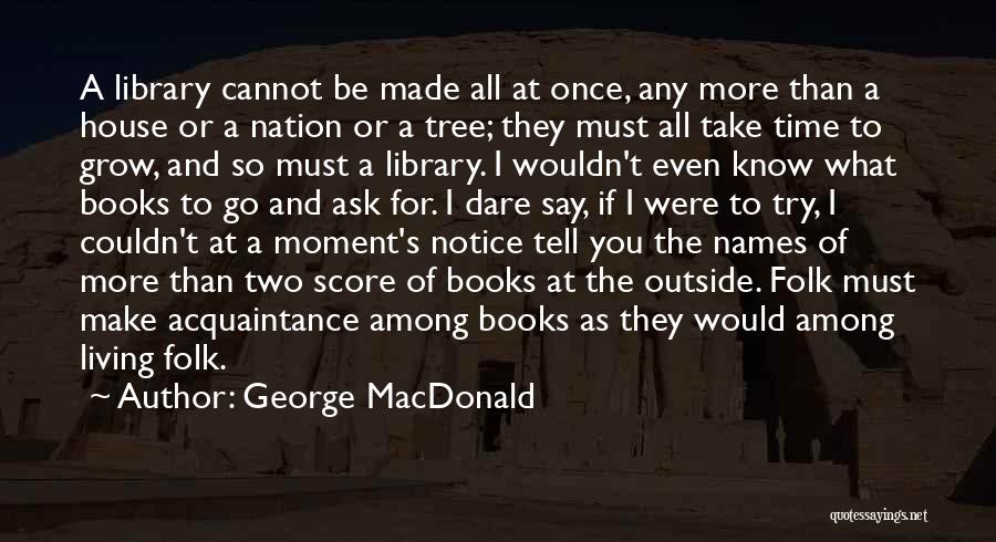 George MacDonald Quotes: A Library Cannot Be Made All At Once, Any More Than A House Or A Nation Or A Tree; They