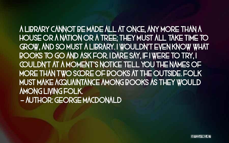 George MacDonald Quotes: A Library Cannot Be Made All At Once, Any More Than A House Or A Nation Or A Tree; They