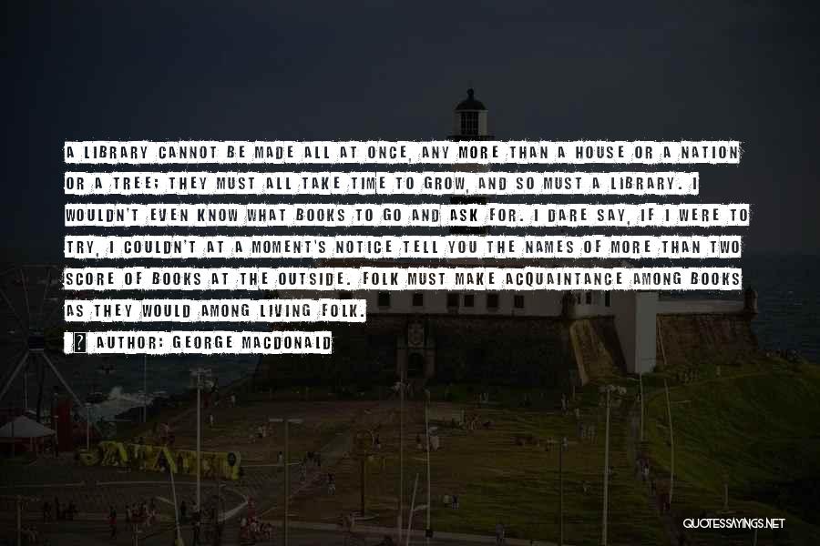 George MacDonald Quotes: A Library Cannot Be Made All At Once, Any More Than A House Or A Nation Or A Tree; They