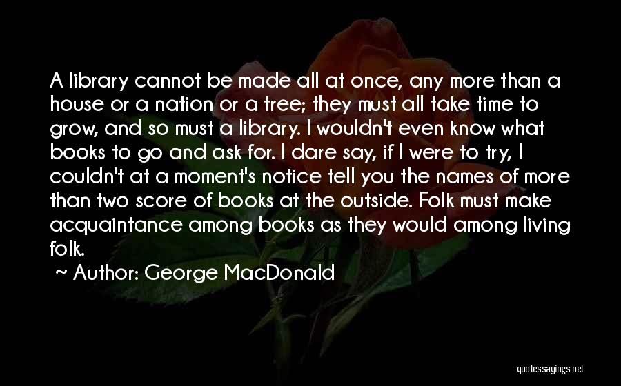 George MacDonald Quotes: A Library Cannot Be Made All At Once, Any More Than A House Or A Nation Or A Tree; They