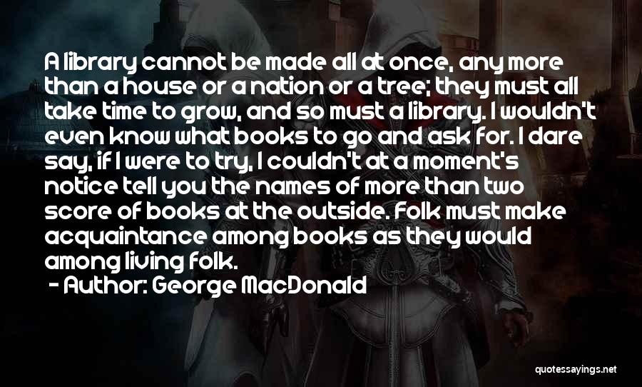 George MacDonald Quotes: A Library Cannot Be Made All At Once, Any More Than A House Or A Nation Or A Tree; They