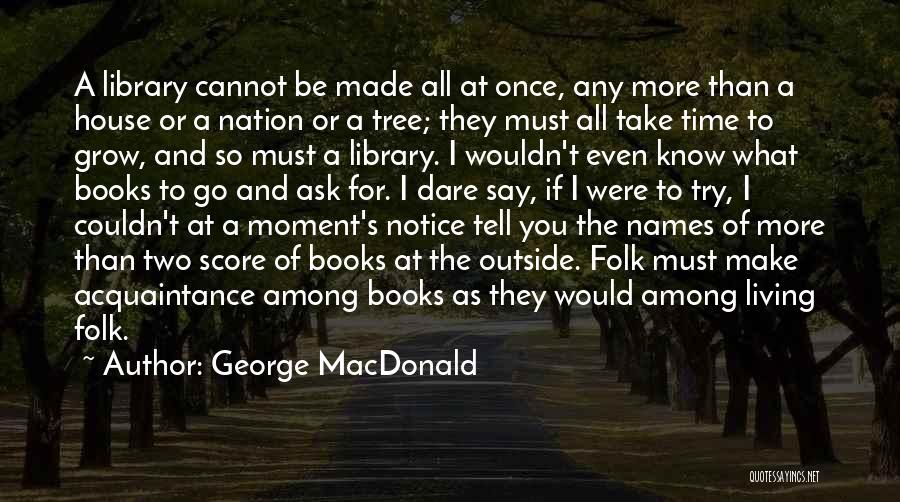 George MacDonald Quotes: A Library Cannot Be Made All At Once, Any More Than A House Or A Nation Or A Tree; They