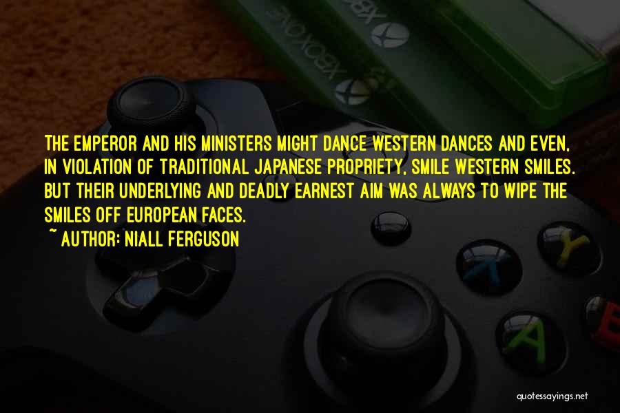 Niall Ferguson Quotes: The Emperor And His Ministers Might Dance Western Dances And Even, In Violation Of Traditional Japanese Propriety, Smile Western Smiles.