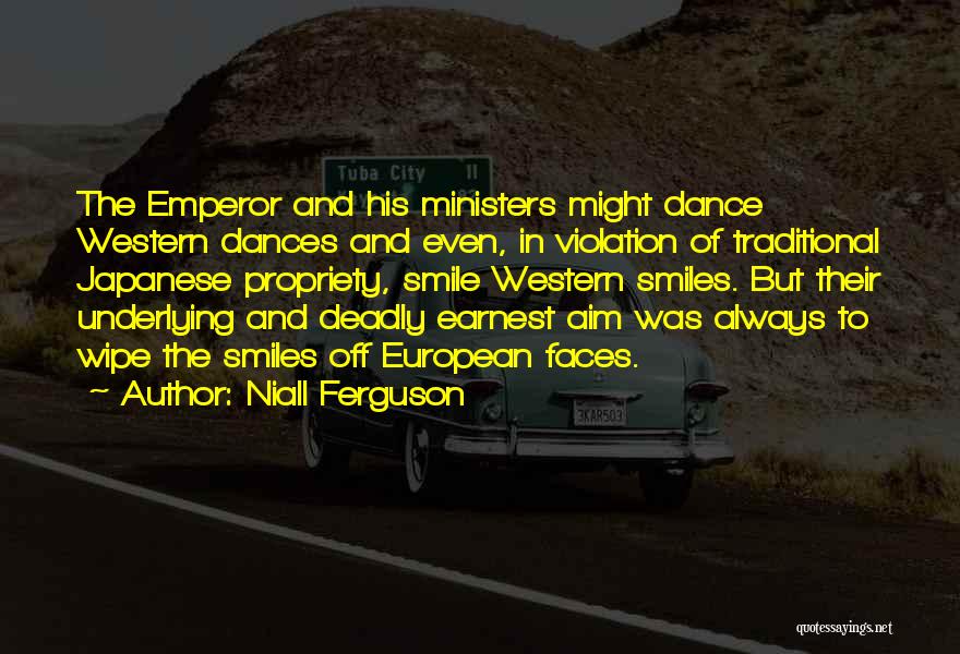 Niall Ferguson Quotes: The Emperor And His Ministers Might Dance Western Dances And Even, In Violation Of Traditional Japanese Propriety, Smile Western Smiles.