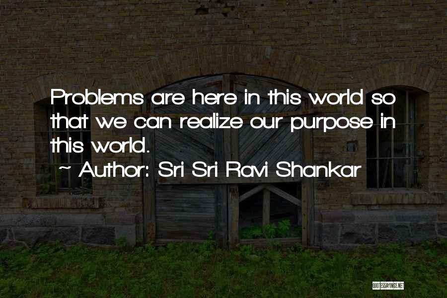 Sri Sri Ravi Shankar Quotes: Problems Are Here In This World So That We Can Realize Our Purpose In This World.