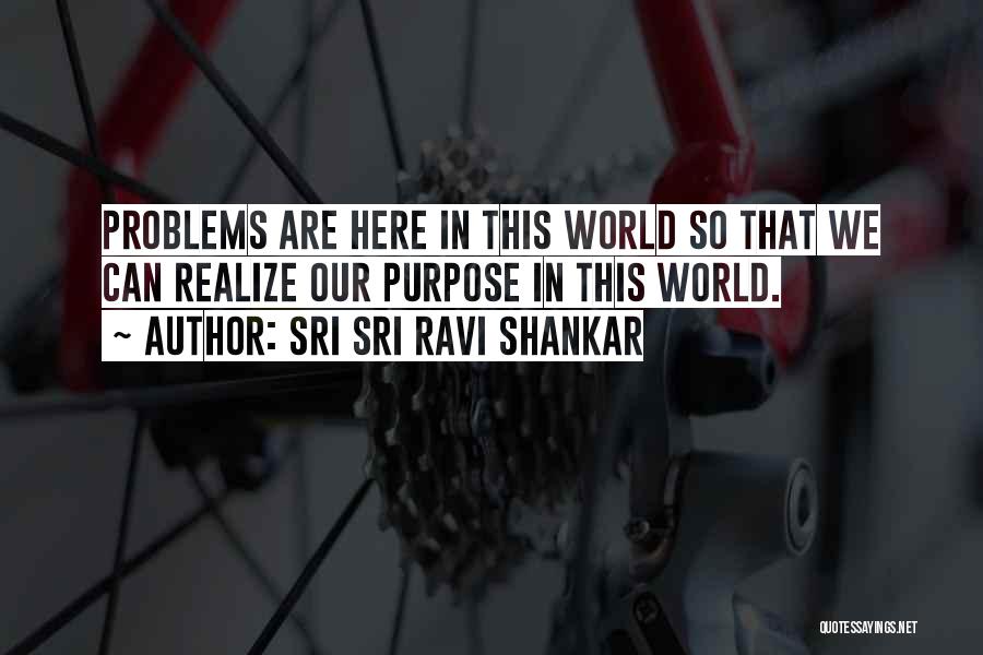 Sri Sri Ravi Shankar Quotes: Problems Are Here In This World So That We Can Realize Our Purpose In This World.