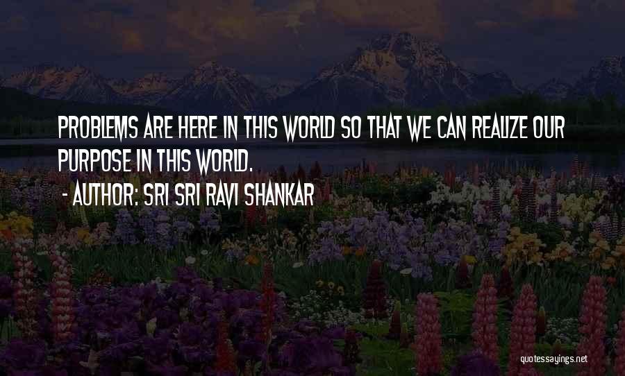 Sri Sri Ravi Shankar Quotes: Problems Are Here In This World So That We Can Realize Our Purpose In This World.