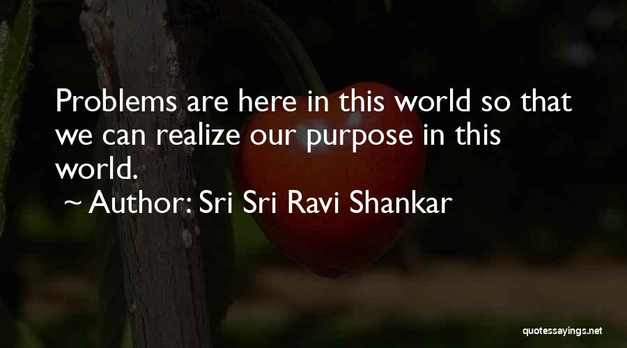 Sri Sri Ravi Shankar Quotes: Problems Are Here In This World So That We Can Realize Our Purpose In This World.