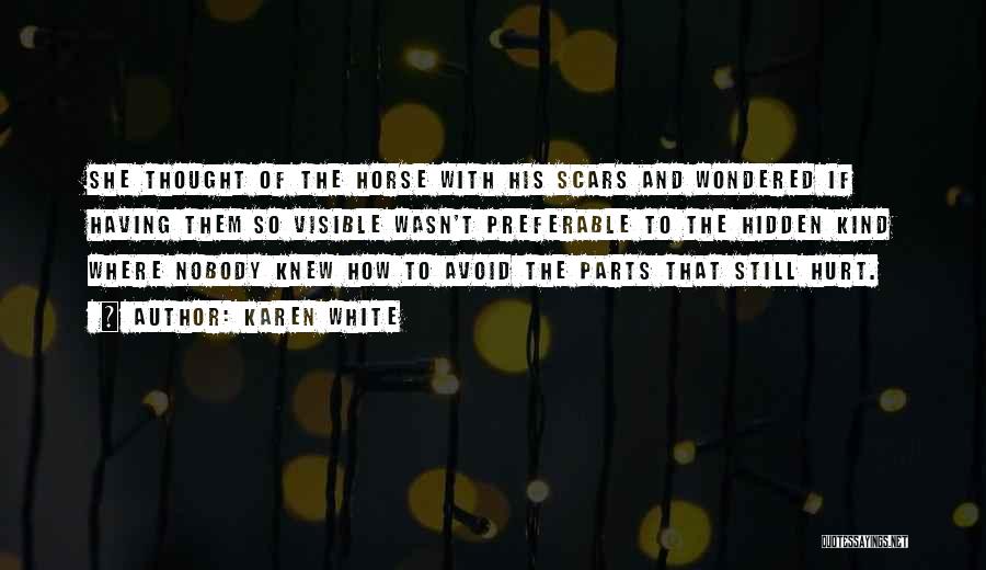 Karen White Quotes: She Thought Of The Horse With His Scars And Wondered If Having Them So Visible Wasn't Preferable To The Hidden