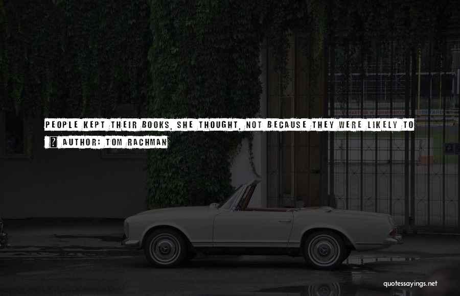 Tom Rachman Quotes: People Kept Their Books, She Thought, Not Because They Were Likely To Read Them Again But Because These Objects Contained