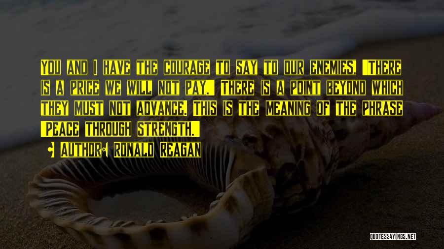 Ronald Reagan Quotes: You And I Have The Courage To Say To Our Enemies, 'there Is A Price We Will Not Pay.' There