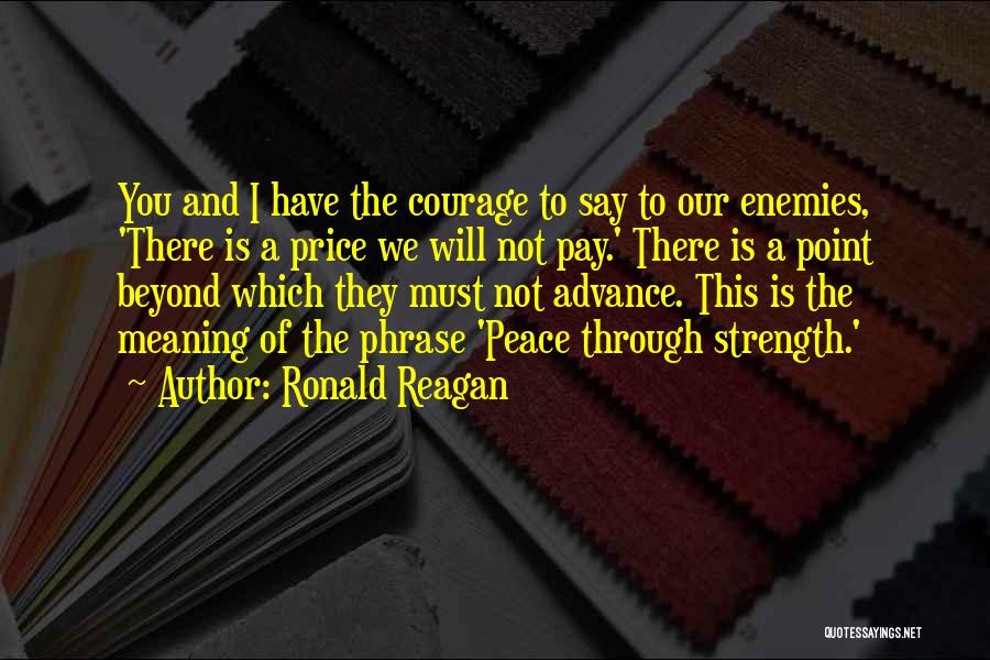 Ronald Reagan Quotes: You And I Have The Courage To Say To Our Enemies, 'there Is A Price We Will Not Pay.' There