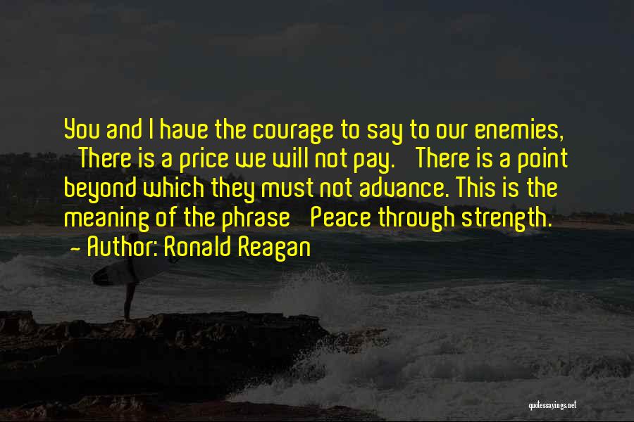 Ronald Reagan Quotes: You And I Have The Courage To Say To Our Enemies, 'there Is A Price We Will Not Pay.' There