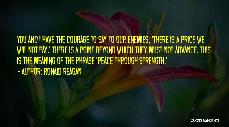 Ronald Reagan Quotes: You And I Have The Courage To Say To Our Enemies, 'there Is A Price We Will Not Pay.' There