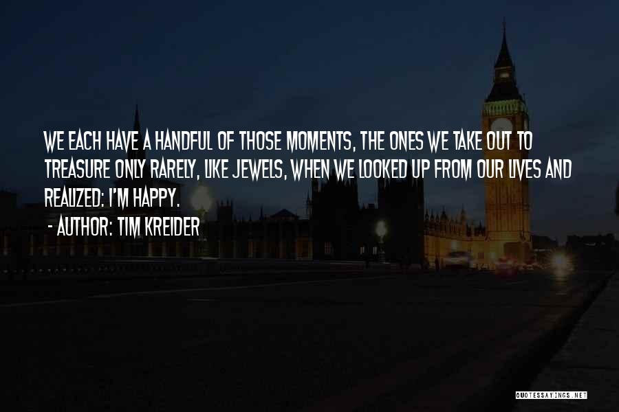 Tim Kreider Quotes: We Each Have A Handful Of Those Moments, The Ones We Take Out To Treasure Only Rarely, Like Jewels, When