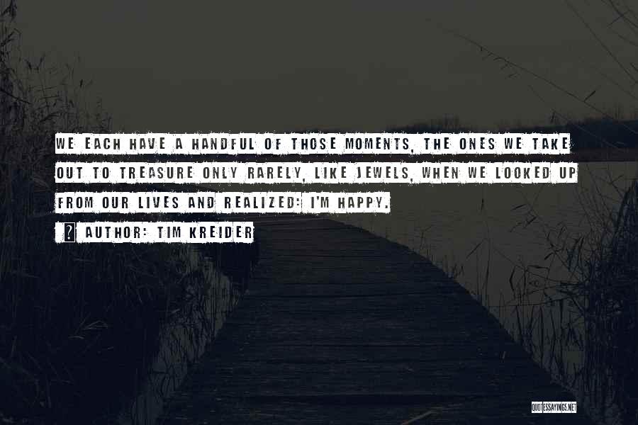 Tim Kreider Quotes: We Each Have A Handful Of Those Moments, The Ones We Take Out To Treasure Only Rarely, Like Jewels, When