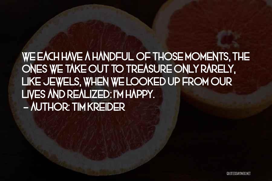 Tim Kreider Quotes: We Each Have A Handful Of Those Moments, The Ones We Take Out To Treasure Only Rarely, Like Jewels, When